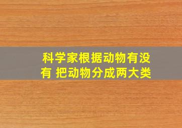 科学家根据动物有没有 把动物分成两大类